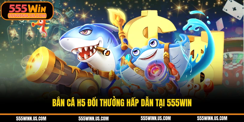 ban-ca-h5-doi-thuong-hap-dan-tai-555win